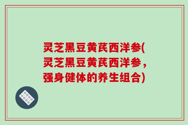 灵芝黑豆黄芪西洋参(灵芝黑豆黄芪西洋参，强身健体的养生组合)