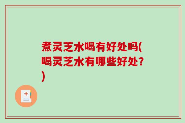 煮灵芝水喝有好处吗(喝灵芝水有哪些好处？)