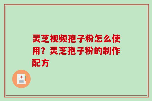 灵芝视频孢子粉怎么使用？灵芝孢子粉的制作配方