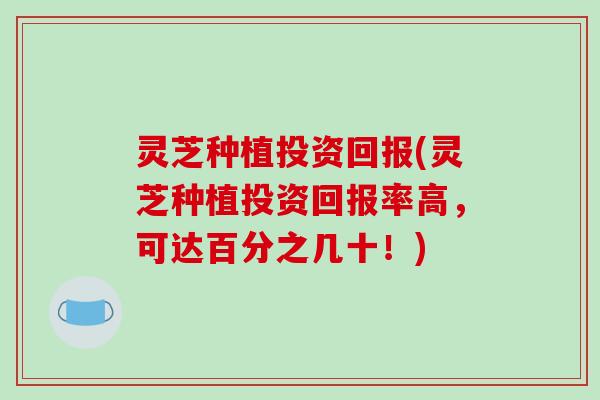 灵芝种植投资回报(灵芝种植投资回报率高，可达百分之几十！)