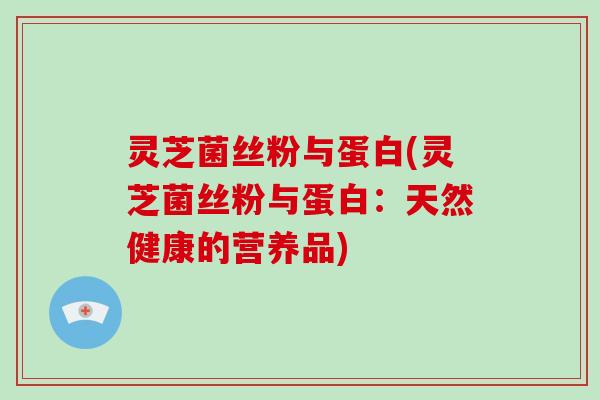 灵芝菌丝粉与蛋白(灵芝菌丝粉与蛋白:天然健康的营养品) 灵芝菌丝粉与蛋白(灵芝菌丝粉与蛋白:天然健康的营养品)