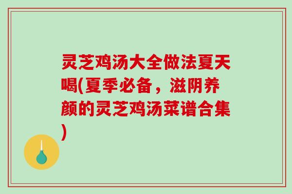 灵芝鸡汤大全做法夏天喝(夏季必备,滋阴养颜的灵芝鸡汤菜谱合集) 灵芝鸡汤大全做法夏天喝(夏季必备,滋阴养颜的灵芝鸡汤菜谱合集)