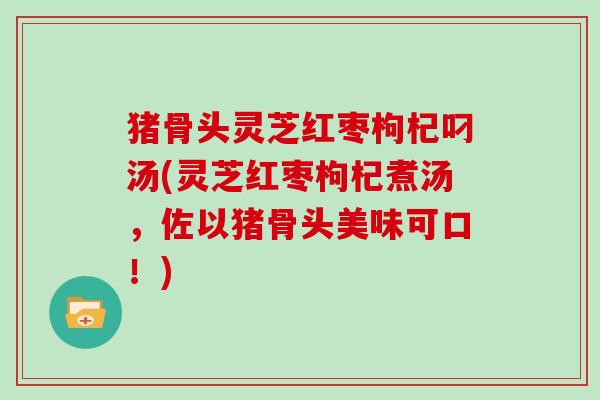 猪骨头灵芝红枣枸杞叼汤(灵芝红枣枸杞煮汤，佐以猪骨头美味可口！)