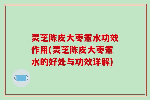 灵芝陈皮大枣煮水功效作用(灵芝陈皮大枣煮水的好处与功效详解)