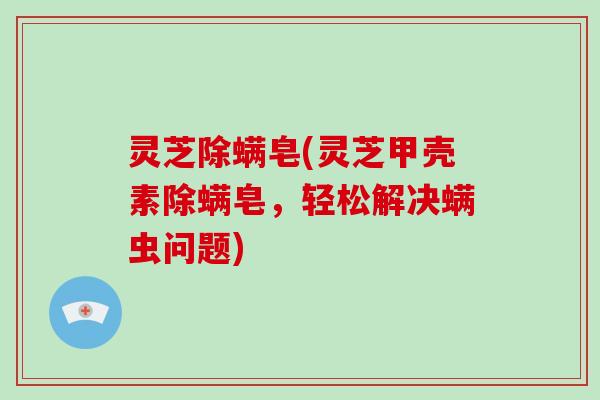 灵芝除螨皂(灵芝甲壳素除螨皂，轻松解决螨虫问题)