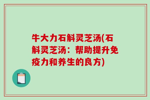 牛大力石斛灵芝汤(石斛灵芝汤：帮助提升免疫力和养生的良方)