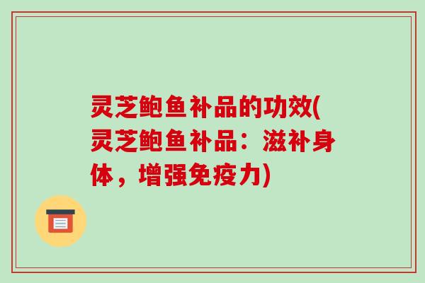 灵芝鲍鱼补品的功效(灵芝鲍鱼补品:滋补身体,增强免疫力) 灵芝鲍鱼补品的功效(灵芝鲍鱼补品:滋补身体,增强免疫力)