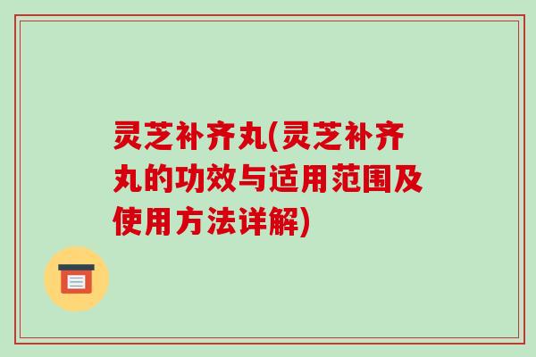 灵芝补齐丸(灵芝补齐丸的功效与适用范围及使用方法详解) 灵芝补齐丸(灵芝补齐丸的功效与适用范围及使用方法详解)