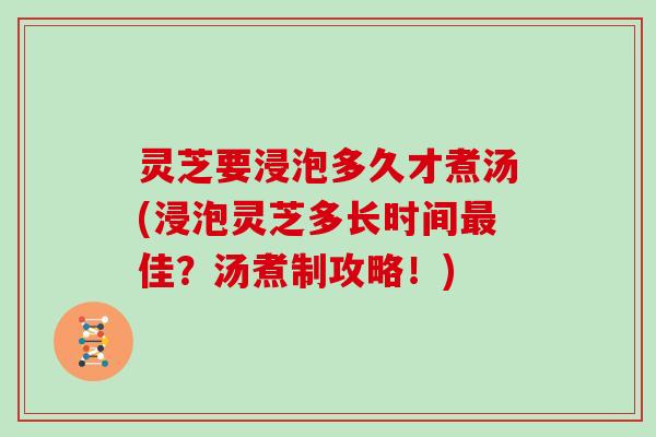 灵芝要浸泡多久才煮汤(浸泡灵芝多长时间佳?汤煮制攻略!) 灵芝要浸泡多久才煮汤(浸泡灵芝多长时间佳?汤煮制攻略!)