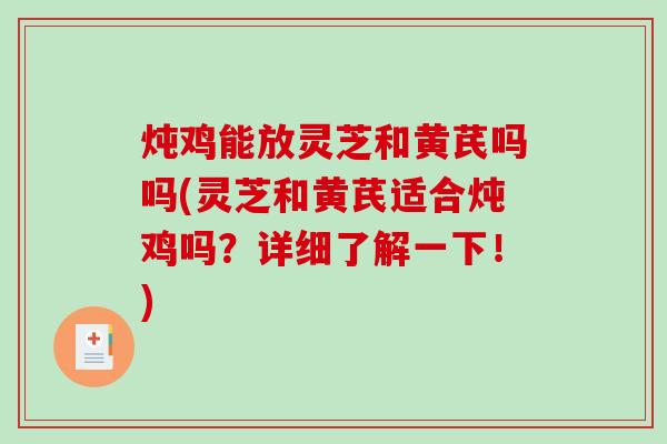 炖鸡能放灵芝和黄芪吗吗(灵芝和黄芪适合炖鸡吗？详细了解一下！)