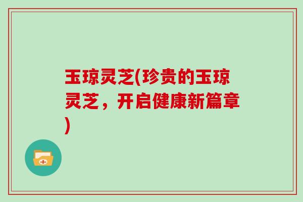 玉琼灵芝(珍贵的玉琼灵芝，开启健康新篇章)