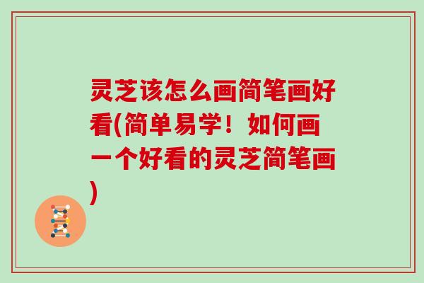灵芝该怎么画简笔画好看(简单易学!如何画一个好看的灵芝简笔画) 灵芝该怎么画简笔画好看(简单易学!如何画一个好看的灵芝简笔画)