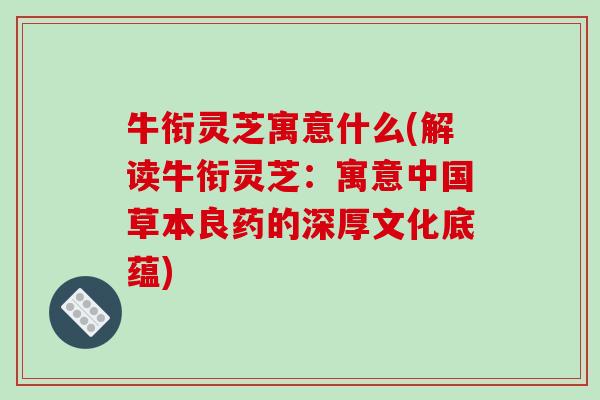 牛衔灵芝寓意什么(解读牛衔灵芝:寓意中国草本良药的深厚文化底蕴) 牛衔灵芝寓意什么(解读牛衔灵芝:寓意中国草本良药的深厚文化底蕴)