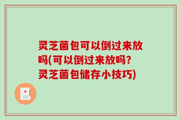 灵芝菌包可以倒过来放吗(可以倒过来放吗？灵芝菌包储存小技巧)