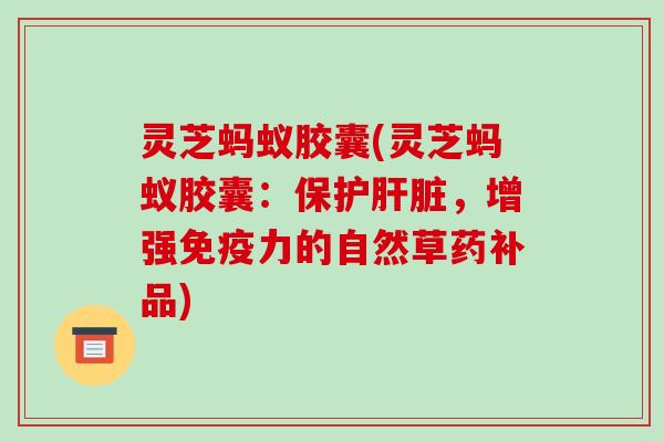 灵芝蚂蚁胶囊(灵芝蚂蚁胶囊:保护,增强免疫力的自然草药补品) 灵芝蚂蚁胶囊(灵芝蚂蚁胶囊:保护,增强免疫力的自然草药补品)