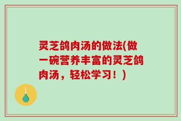 灵芝鸽肉汤的做法(做一碗营养丰富的灵芝鸽肉汤,轻松学习!) 灵芝鸽肉汤的做法(做一碗营养丰富的灵芝鸽肉汤,轻松学习!)