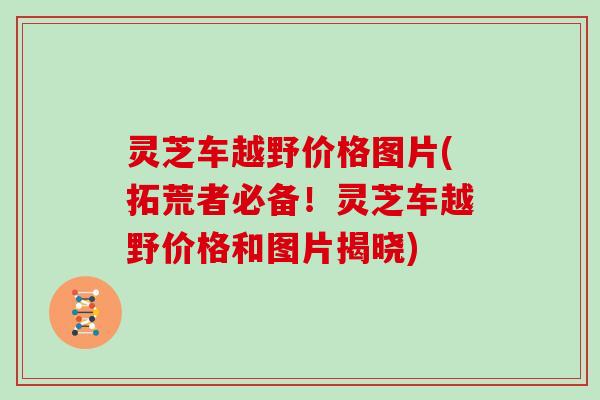 灵芝车越野价格图片(拓荒者必备！灵芝车越野价格和图片揭晓)