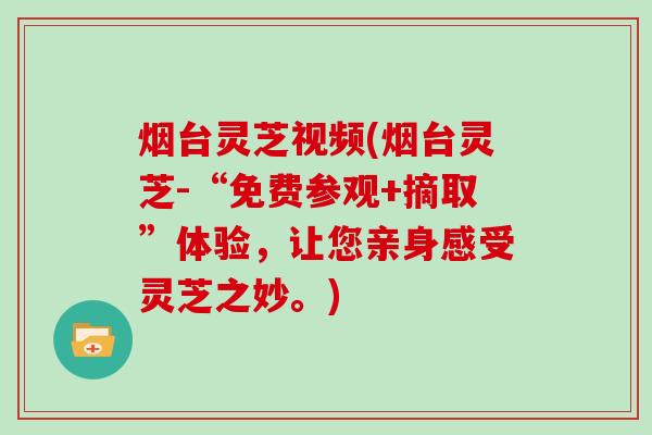 烟台灵芝视频(烟台灵芝-“免费参观+摘取”体验,让您亲身感受灵芝之妙。) 烟台灵芝视频(烟台灵芝-“免费参观+摘取”体验,让您亲身感受灵芝之妙。)