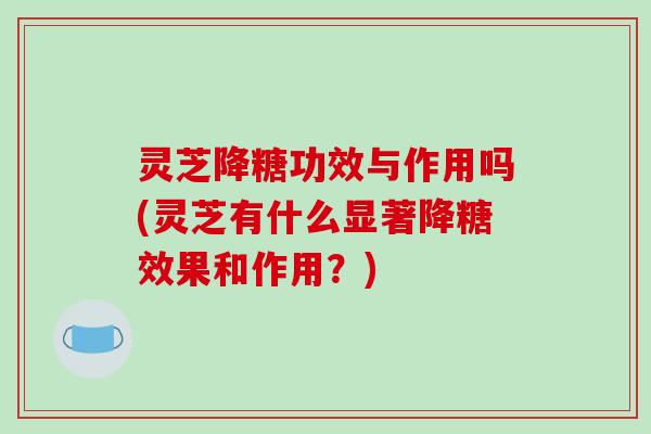 灵芝降糖功效与作用吗(灵芝有什么显著降糖效果和作用？)