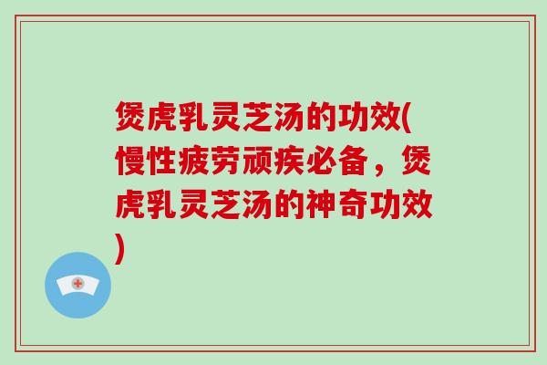 煲虎乳灵芝汤的功效(慢性疲劳顽疾必备,煲虎乳灵芝汤的神奇功效) 煲虎乳灵芝汤的功效(慢性疲劳顽疾必备,煲虎乳灵芝汤的神奇功效)