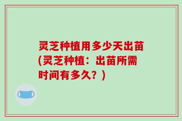 灵芝种植用多少天出苗(灵芝种植：出苗所需时间有多久？)