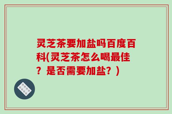 灵芝茶要加盐吗百度百科(灵芝茶怎么喝佳?是否需要加盐?) 灵芝茶要加盐吗百度百科(灵芝茶怎么喝佳?是否需要加盐?)