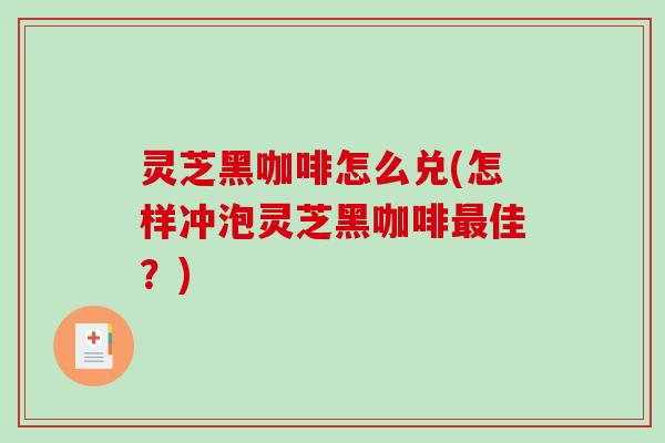 灵芝黑咖啡怎么兑(怎样冲泡灵芝黑咖啡最佳？)