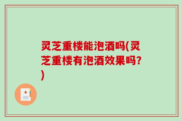 灵芝重楼能泡酒吗(灵芝重楼有泡酒效果吗？)