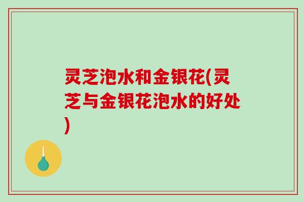 灵芝泡水和金银花(灵芝与金银花泡水的好处) 灵芝泡水和金银花(灵芝与金银花泡水的好处)