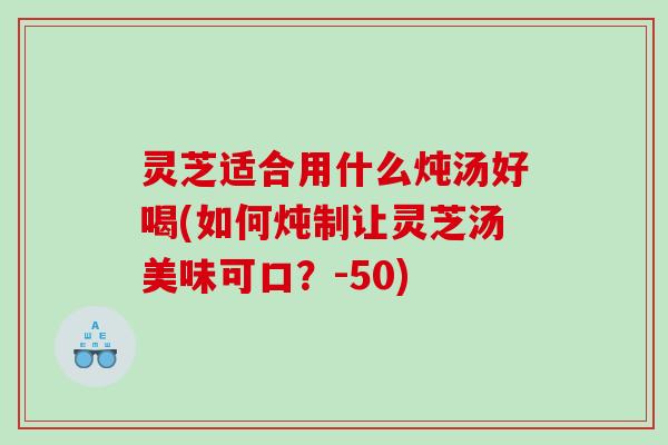 灵芝适合用什么炖汤好喝(如何炖制让灵芝汤美味可口?-50) 灵芝适合用什么炖汤好喝(如何炖制让灵芝汤美味可口?-50)