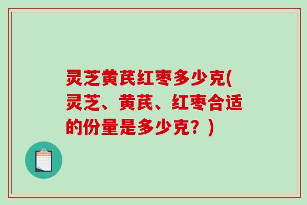灵芝黄芪红枣多少克(灵芝、黄芪、红枣合适的份量是多少克？)
