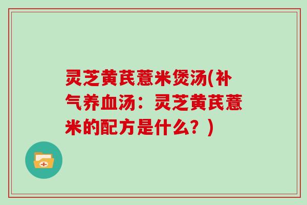 灵芝黄芪薏米煲汤(汤:灵芝黄芪薏米的配方是什么?) 灵芝黄芪薏米煲汤(汤:灵芝黄芪薏米的配方是什么?)