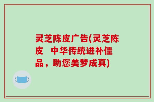 灵芝陈皮广告(灵芝陈皮  中华传统进补佳品，助您美梦成真)