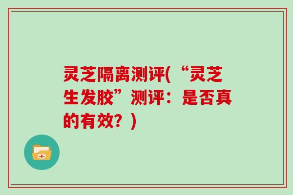 灵芝隔离测评(“灵芝生发胶”测评:是否真的有效?) 灵芝隔离测评(“灵芝生发胶”测评:是否真的有效?)