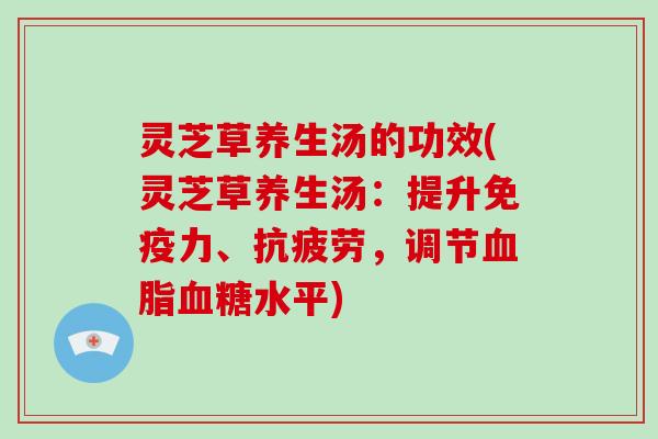 灵芝草养生汤的功效(灵芝草养生汤:提升免疫力、,调节水平) 灵芝草养生汤的功效(灵芝草养生汤:提升免疫力、,调节水平)