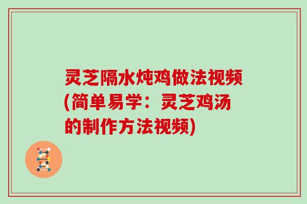 灵芝隔水炖鸡做法视频(简单易学：灵芝鸡汤的制作方法视频)