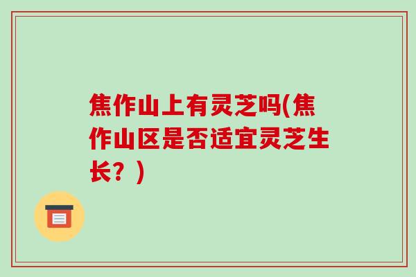 焦作山上有灵芝吗(焦作山区是否适宜灵芝生长?) 焦作山上有灵芝吗(焦作山区是否适宜灵芝生长?)