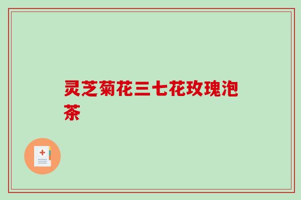 灵芝菊花三七花玫瑰泡茶 灵芝菊花三七花玫瑰泡茶