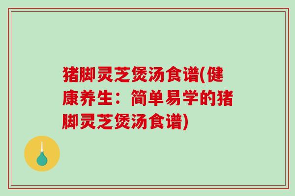 猪脚灵芝煲汤食谱(健康养生:简单易学的猪脚灵芝煲汤食谱) 猪脚灵芝煲汤食谱(健康养生:简单易学的猪脚灵芝煲汤食谱)