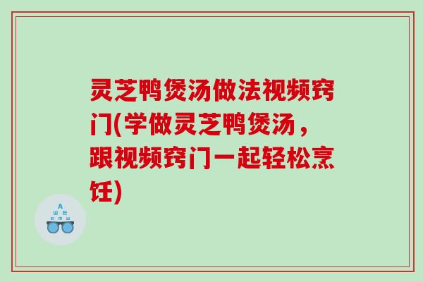 灵芝鸭煲汤做法视频窍门(学做灵芝鸭煲汤，跟视频窍门一起轻松烹饪)