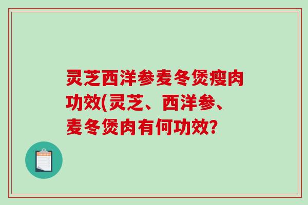 灵芝西洋参麦冬煲瘦肉功效(灵芝、西洋参、麦冬煲肉有何功效？