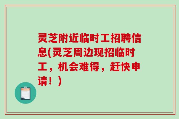 灵芝附近临时工招聘信息(灵芝周边现招临时工,机会难得,赶快申请!) 灵芝附近临时工招聘信息(灵芝周边现招临时工,机会难得,赶快申请!)