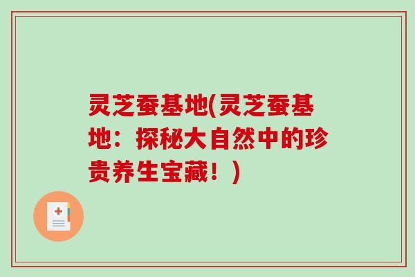 灵芝蚕基地(灵芝蚕基地:探秘大自然中的珍贵养生宝藏!) 灵芝蚕基地(灵芝蚕基地:探秘大自然中的珍贵养生宝藏!)