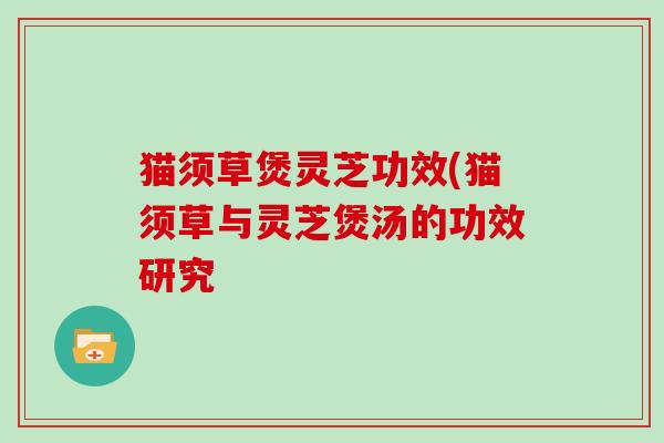 猫须草煲灵芝功效(猫须草与灵芝煲汤的功效研究
