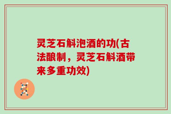 灵芝石斛泡酒的功(古法酿制,灵芝石斛酒带来多重功效) 灵芝石斛泡酒的功(古法酿制,灵芝石斛酒带来多重功效)