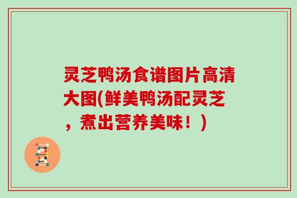 灵芝鸭汤食谱图片高清大图(鲜美鸭汤配灵芝,煮出营养美味!) 灵芝鸭汤食谱图片高清大图(鲜美鸭汤配灵芝,煮出营养美味!)
