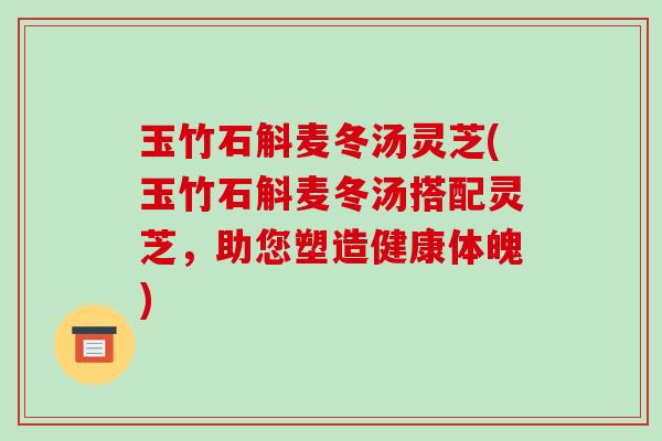 玉竹石斛麦冬汤灵芝(玉竹石斛麦冬汤搭配灵芝,助您塑造健康体魄) 玉竹石斛麦冬汤灵芝(玉竹石斛麦冬汤搭配灵芝,助您塑造健康体魄)