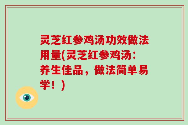 灵芝红参鸡汤功效做法用量(灵芝红参鸡汤：养生佳品，做法简单易学！)