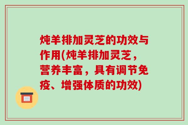 炖羊排加灵芝的功效与作用(炖羊排加灵芝，营养丰富，具有调节免疫、增强体质的功效)