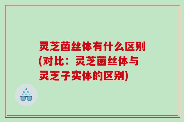 灵芝菌丝体有什么区别(对比:灵芝菌丝体与灵芝子实体的区别) 灵芝菌丝体有什么区别(对比:灵芝菌丝体与灵芝子实体的区别)